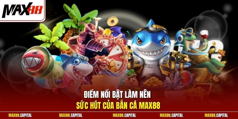 Điểm nổi bật làm nên sức hút của bắn cá Max88 