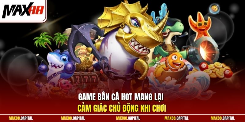 Game bắn cá hot mang lại cảm giác chủ động khi chơi
