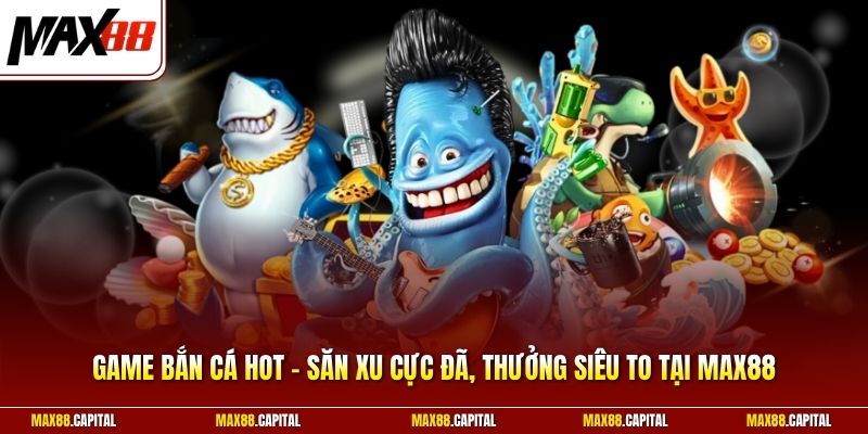 Game Bắn Cá Hot - Săn Xu Cực Đã, Thưởng Siêu To Tại Max88