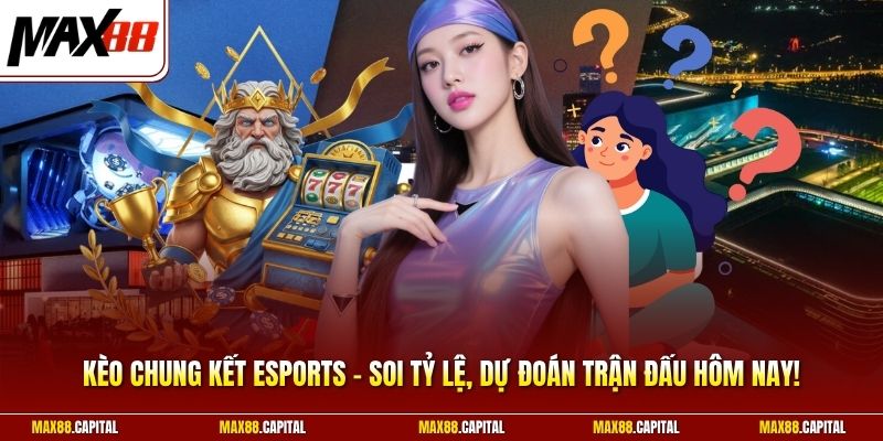 Kèo Chung Kết Esports - Soi Tỷ Lệ, Dự Đoán Trận Đấu Hôm Nay!