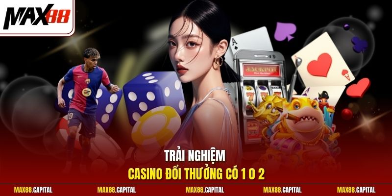 Trải nghiệm Casino đổi thưởng có 1 0 2